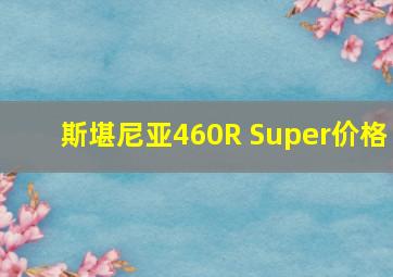 斯堪尼亚460R Super价格